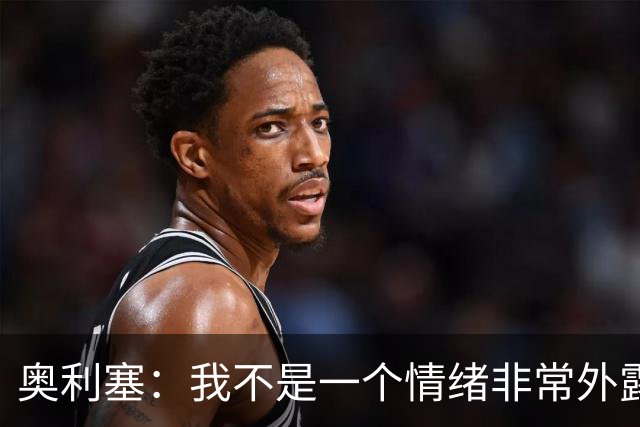奥利塞：我不是一个情绪非常外露的人，我主要靠本能踢球