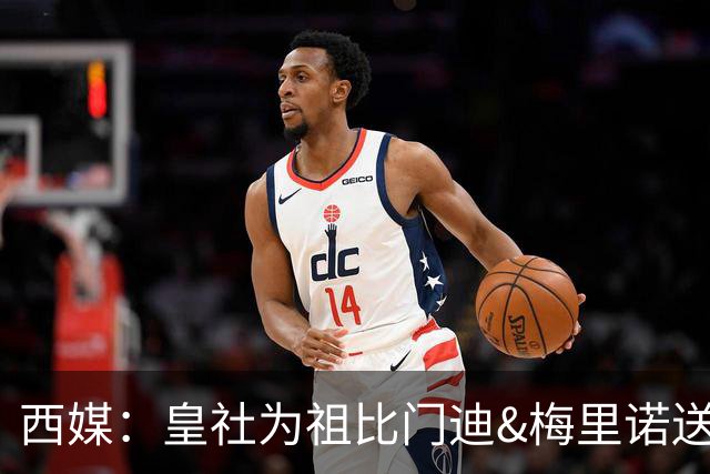 西媒：皇社为祖比门迪&梅里诺送上顶薪续约报价