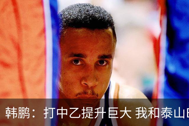 韩鹏：打中乙提升巨大 我和泰山B队球员共同成长